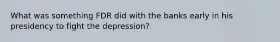 What was something FDR did with the banks early in his presidency to fight the depression?