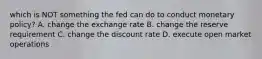 which is NOT something the fed can do to conduct monetary policy? A. change the exchange rate B. change the reserve requirement C. change the discount rate D. execute open market operations