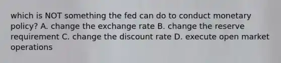 which is NOT something the fed can do to conduct monetary policy? A. change the exchange rate B. change the reserve requirement C. change the discount rate D. execute open market operations