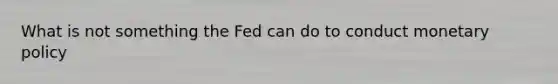 What is not something the Fed can do to conduct monetary policy