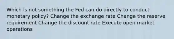 Which is not something the Fed can do directly to conduct <a href='https://www.questionai.com/knowledge/kEE0G7Llsx-monetary-policy' class='anchor-knowledge'>monetary policy</a>? Change the exchange rate Change the reserve requirement Change the discount rate Execute open market operations