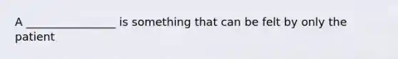 A ________________ is something that can be felt by only the patient