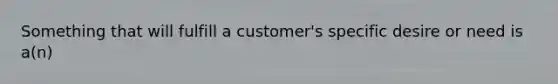 Something that will fulfill a customer's specific desire or need is a(n)