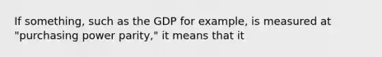 If something, such as the GDP for example, is measured at "purchasing power parity," it means that it