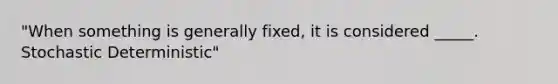 "When something is generally fixed, it is considered _____. Stochastic Deterministic"