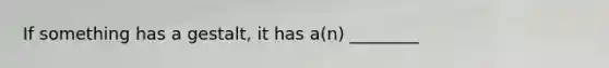 If something has a gestalt, it has a(n) ________