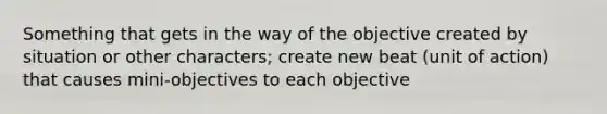 Something that gets in the way of the objective created by situation or other characters; create new beat (unit of action) that causes mini-objectives to each objective