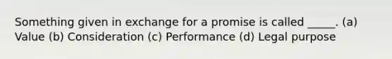 Something given in exchange for a promise is called _____. (a) Value (b) Consideration (c) Performance (d) Legal purpose