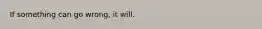 If something can go wrong, it will.