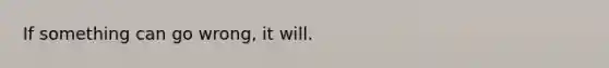 If something can go wrong, it will.