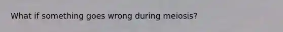What if something goes wrong during meiosis?