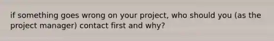 if something goes wrong on your project, who should you (as the project manager) contact first and why?