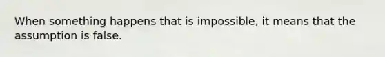 When something happens that is impossible, it means that the assumption is false.