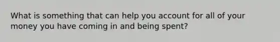 What is something that can help you account for all of your money you have coming in and being spent?