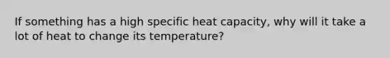 If something has a high specific heat capacity, why will it take a lot of heat to change its temperature?