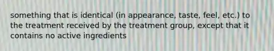 something that is identical (in appearance, taste, feel, etc.) to the treatment received by the treatment group, except that it contains no active ingredients