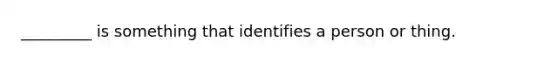 _________ is something that identifies a person or thing.