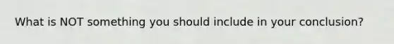 What is NOT something you should include in your conclusion?