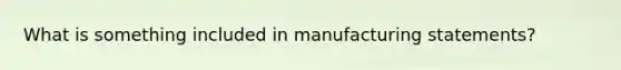 What is something included in manufacturing statements?