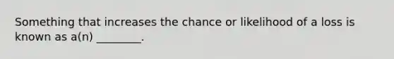 Something that increases the chance or likelihood of a loss is known as a(n) ________.