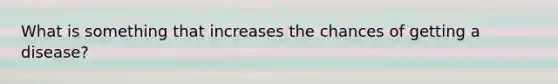 What is something that increases the chances of getting a disease?