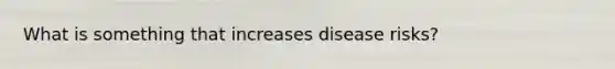 What is something that increases disease risks?