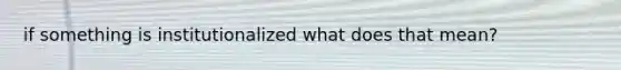 if something is institutionalized what does that mean?