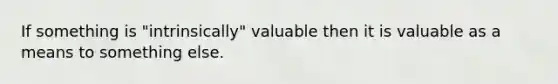 If something is "intrinsically" valuable then it is valuable as a means to something else.