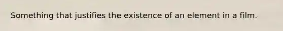 Something that justifies the existence of an element in a film.