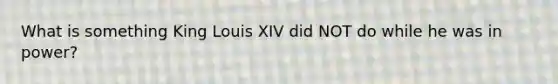 What is something King Louis XIV did NOT do while he was in power?