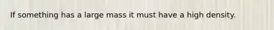 If something has a large mass it must have a high density.