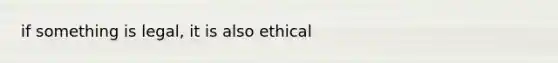 if something is legal, it is also ethical