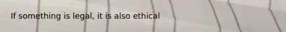 If something is legal, it is also ethical