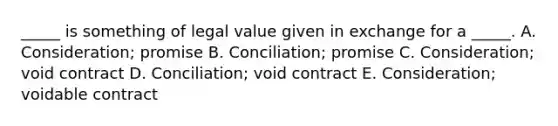 ​_____ is something of legal value given in exchange for a​ _____. A. ​Consideration; promise B. ​Conciliation; promise C. ​Consideration; void contract D. ​Conciliation; void contract E. ​Consideration; voidable contract