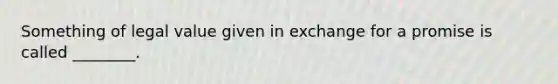 Something of legal value given in exchange for a promise is called ________.