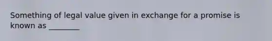 Something of legal value given in exchange for a promise is known as​ ________