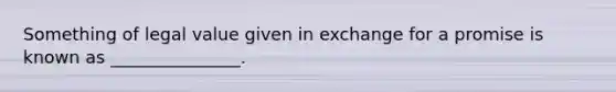 Something of legal value given in exchange for a promise is known as _______________.