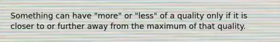 Something can have "more" or "less" of a quality only if it is closer to or further away from the maximum of that quality.