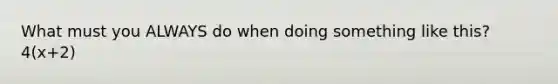 What must you ALWAYS do when doing something like this? 4(x+2)