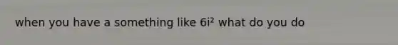 when you have a something like 6i² what do you do