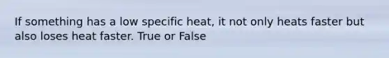 If something has a low specific heat, it not only heats faster but also loses heat faster. True or False