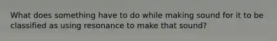 What does something have to do while making sound for it to be classified as using resonance to make that sound?
