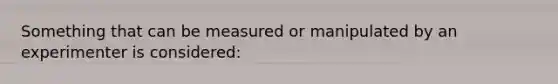 Something that can be measured or manipulated by an experimenter is considered:
