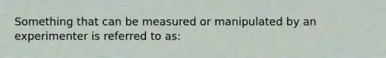 Something that can be measured or manipulated by an experimenter is referred to as: