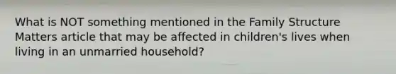 What is NOT something mentioned in the Family Structure Matters article that may be affected in children's lives when living in an unmarried household?