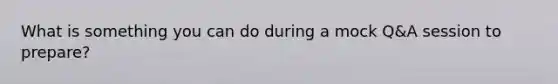 What is something you can do during a mock Q&A session to prepare?