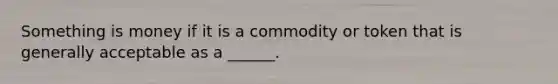 Something is money if it is a commodity or token that is generally acceptable as a​ ______.