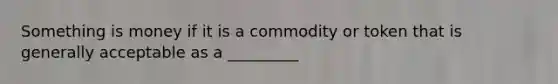 Something is money if it is a commodity or token that is generally acceptable as a _________