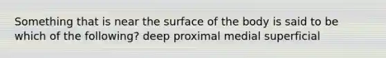 Something that is near the surface of the body is said to be which of the following? deep proximal medial superficial