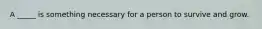 A _____ is something necessary for a person to survive and grow.